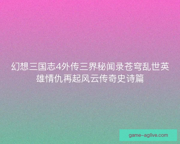 幻想三国志4外传三界秘闻录苍穹乱世英雄情仇再起风云传奇史诗篇