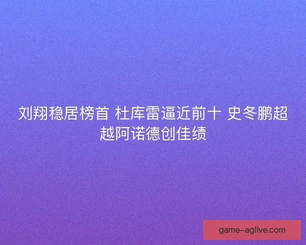 刘翔稳居榜首 杜库雷逼近前十 史冬鹏超越阿诺德创佳绩