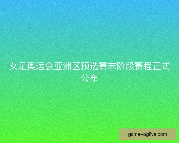 女足奥运会亚洲区预选赛末阶段赛程正式公布